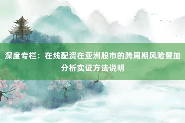 深度专栏：在线配资在亚洲股市的跨周期风险叠加分析实证方法说明