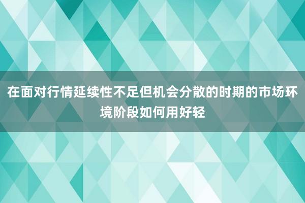 在面对行情延续性不足但机会分散的时期的市场环境阶段如何用好轻