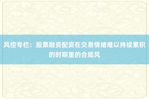 风控专栏：股票融资配资在交易情绪难以持续累积的时期里的合规风