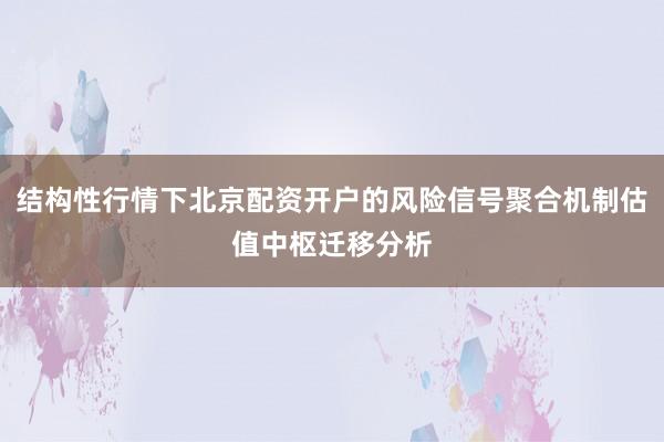 结构性行情下北京配资开户的风险信号聚合机制估值中枢迁移分析
