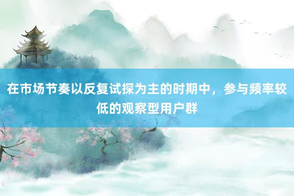 在市场节奏以反复试探为主的时期中，参与频率较低的观察型用户群