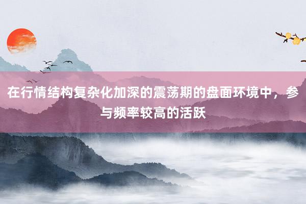 在行情结构复杂化加深的震荡期的盘面环境中，参与频率较高的活跃