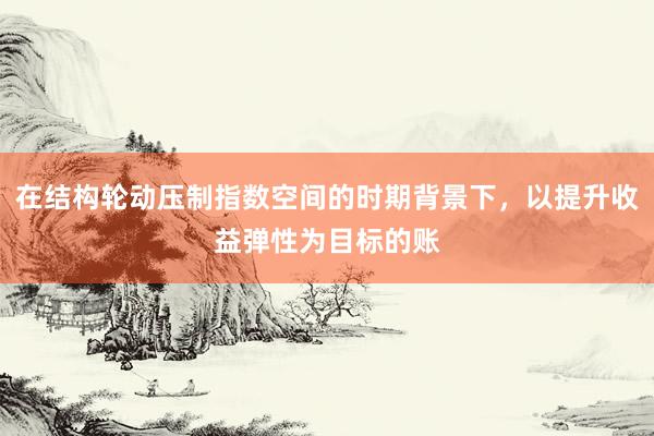 在结构轮动压制指数空间的时期背景下，以提升收益弹性为目标的账