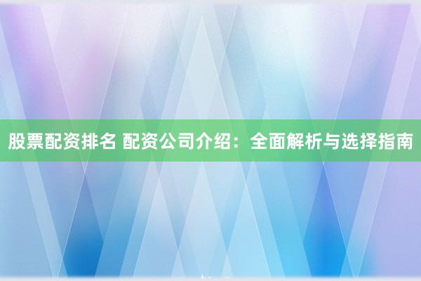 股票配资排名 配资公司介绍：全面解析与选择指南