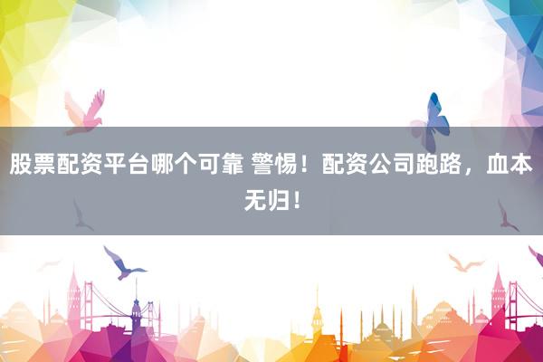 股票配资平台哪个可靠 警惕！配资公司跑路，血本无归！