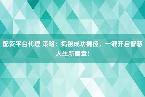 配资平台代理 策略：揭秘成功捷径，一键开启智慧人生新篇章！