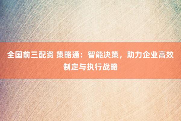 全国前三配资 策略通：智能决策，助力企业高效制定与执行战略
