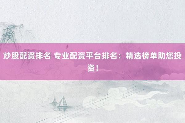 炒股配资排名 专业配资平台排名：精选榜单助您投资！