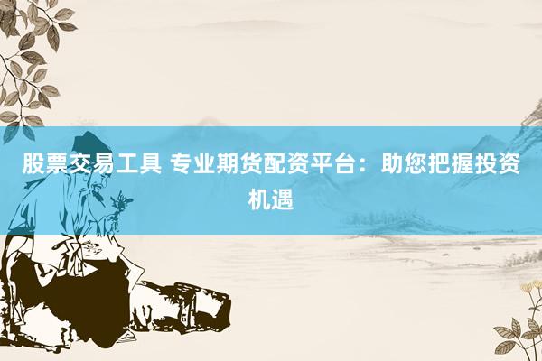 股票交易工具 专业期货配资平台：助您把握投资机遇