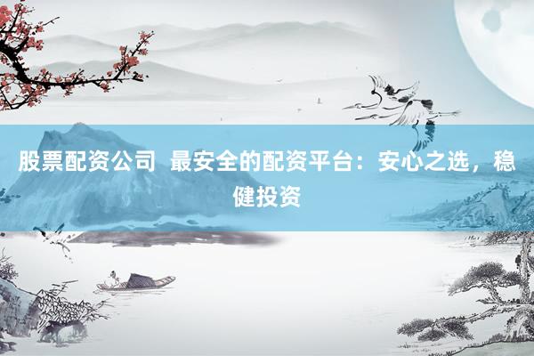 股票配资公司  最安全的配资平台：安心之选，稳健投资